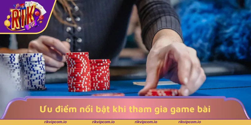 Ưu điểm nổi bật khi tham gia game bài